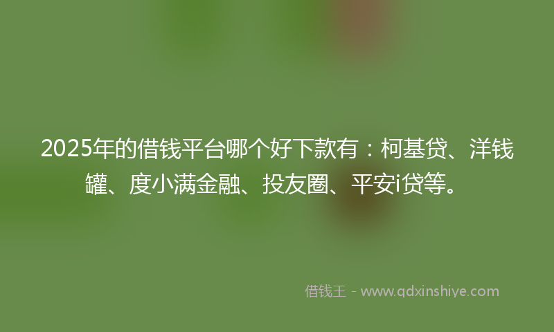 2025年的借钱平台哪个好下款有：柯基贷、洋钱罐、度小满金融、投友圈、平安i贷等。