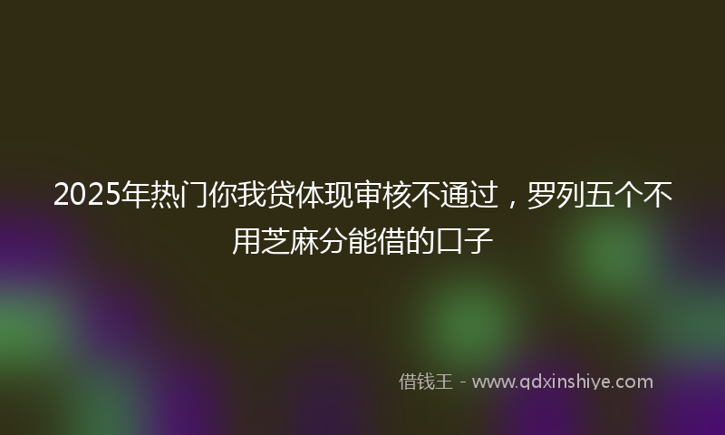 2025年热门你我贷体现审核不通过，罗列五个不用芝麻分能借的口子
