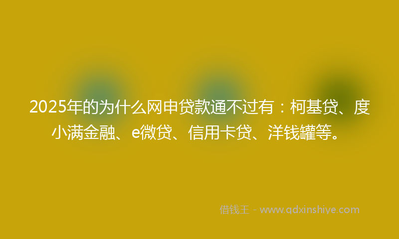 2025年的为什么网申贷款通不过有：柯基贷、度小满金融、e微贷、信用卡贷、洋钱罐等。