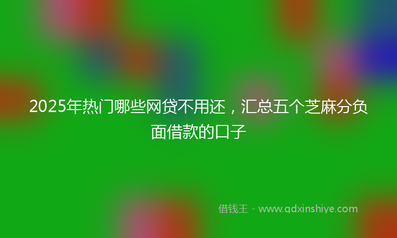 2025年热门哪些网贷不用还，汇总五个芝麻分负面借款的口子
