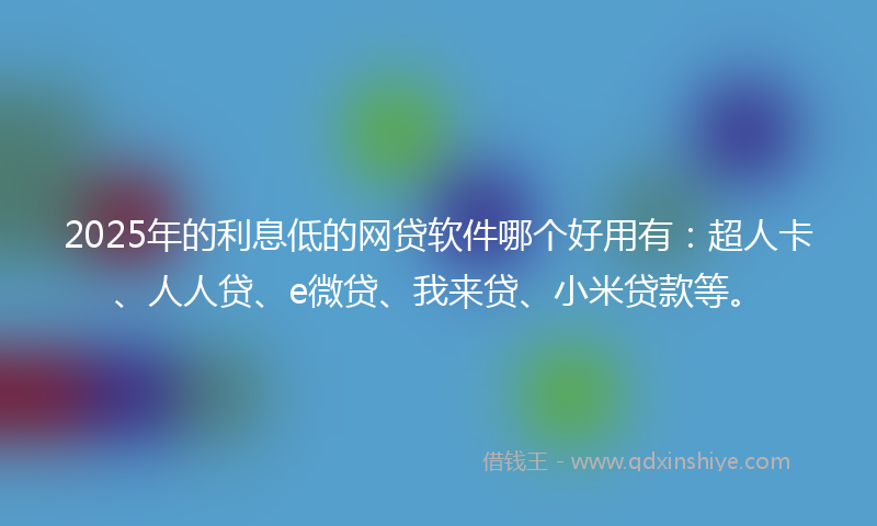 2025年的利息低的网贷软件哪个好用有：超人卡、人人贷、e微贷、我来贷、小米贷款等。