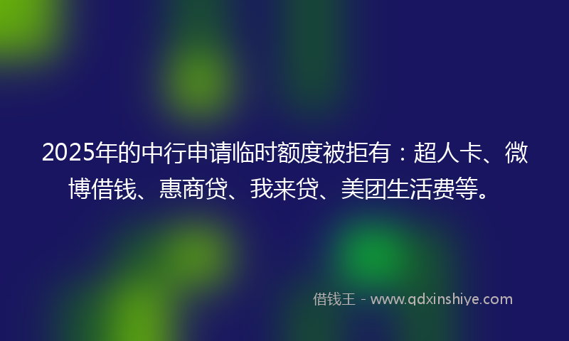 2025年的中行申请临时额度被拒有：超人卡、微博借钱、惠商贷、我来贷、美团生活费等。
