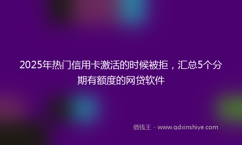 2025年热门信用卡激活的时候被拒，汇总5个分期有额度的网贷软件