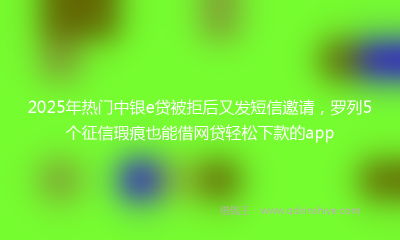 2025年热门中银e贷被拒后又发短信邀请，罗列5个征信瑕疵也能借网贷轻松下款的app