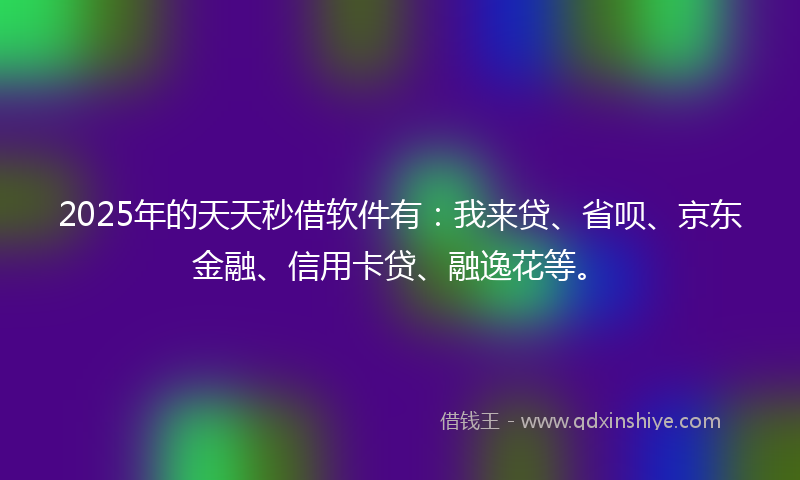 2025年的天天秒借软件有：我来贷、省呗、京东金融、信用卡贷、融逸花等。