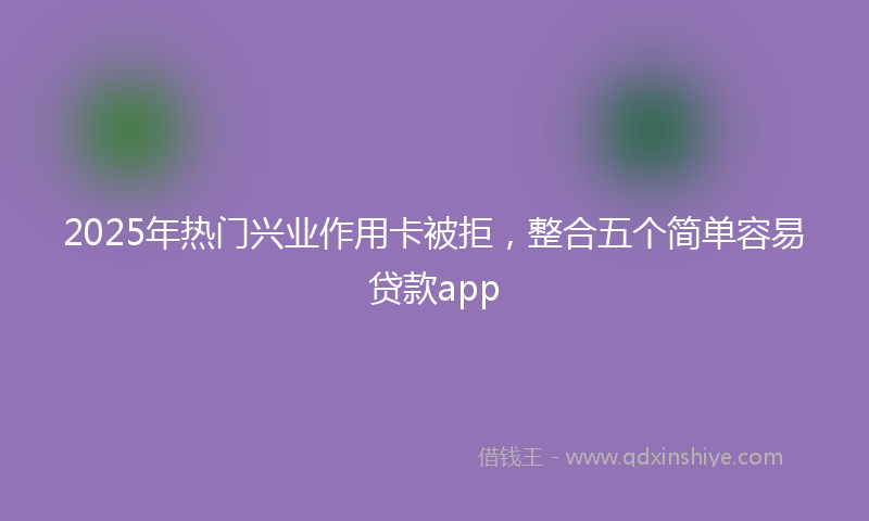 2025年热门兴业作用卡被拒，整合五个简单容易贷款app