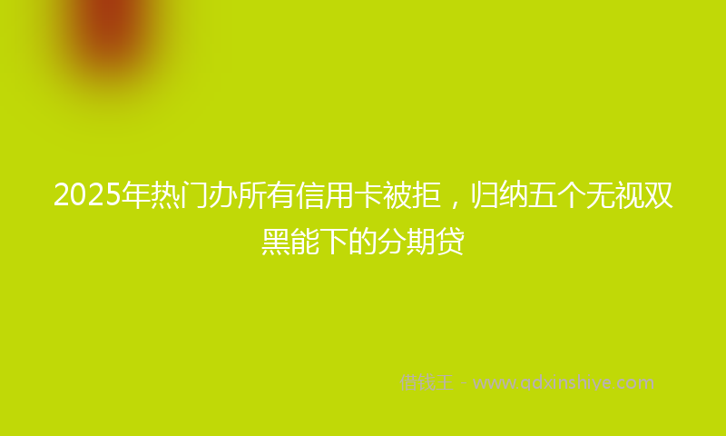 2025年热门办所有信用卡被拒，归纳五个无视双黑能下的分期贷