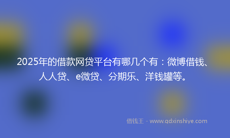2025年的借款网贷平台有哪几个有：微博借钱、人人贷、e微贷、分期乐、洋钱罐等。