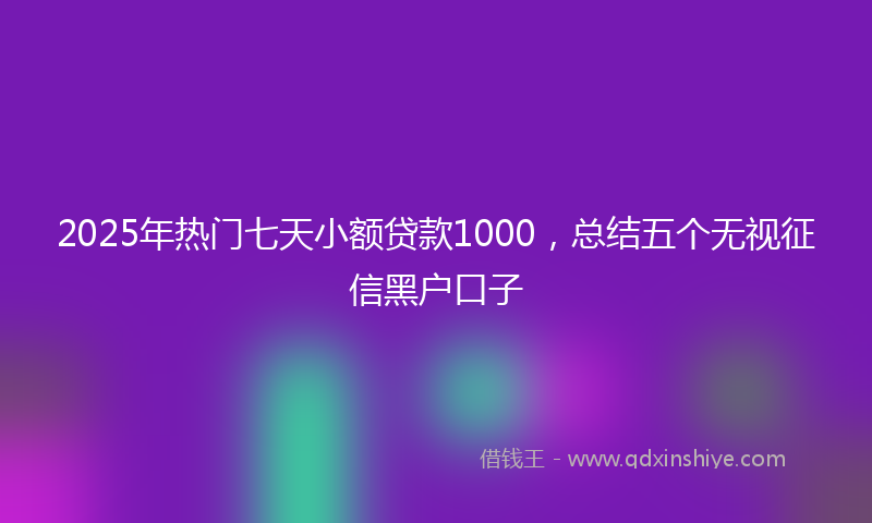 2025年热门七天小额贷款1000，总结五个无视征信黑户口子