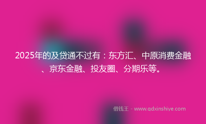 2025年的及贷通不过有：东方汇、中原消费金融、京东金融、投友圈、分期乐等。