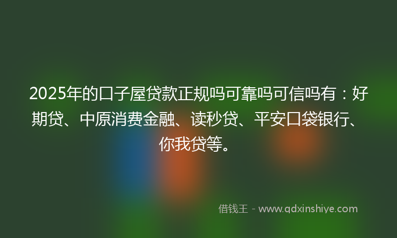 2025年的口子屋贷款正规吗可靠吗可信吗有：好期贷、中原消费金融、读秒贷、平安口袋银行、你我贷等。