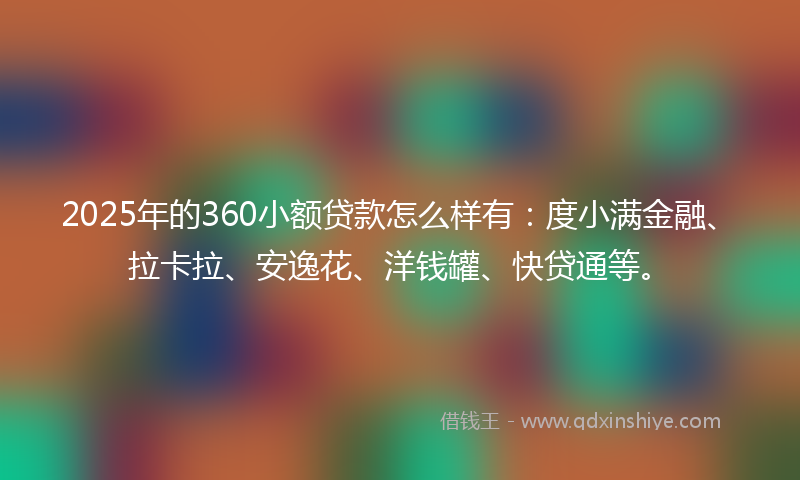 2025年的360小额贷款怎么样有：度小满金融、拉卡拉、安逸花、洋钱罐、快贷通等。