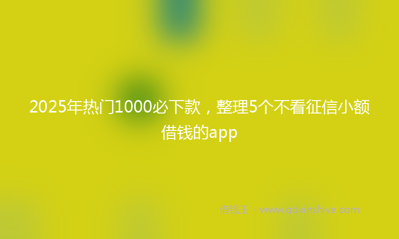 2025年热门1000必下款，整理5个不看征信小额借钱的app