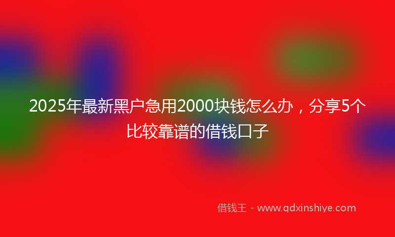 2025年最新黑户急用2000块钱怎么办，分享5个比较靠谱的借钱口子
