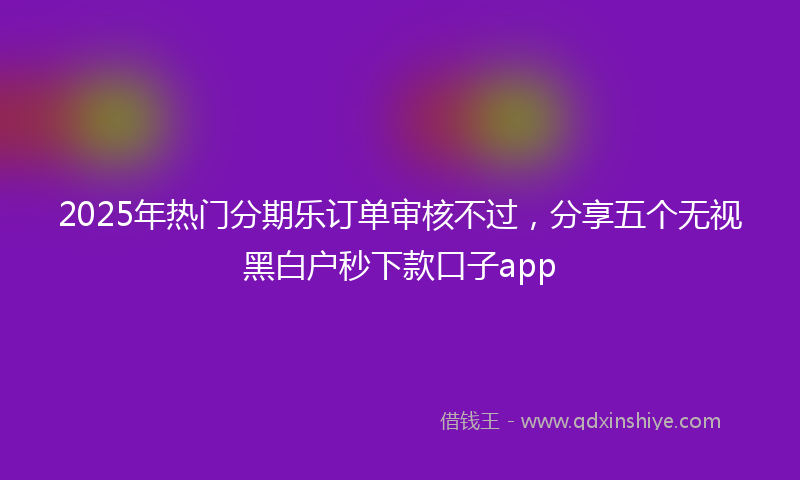 2025年热门分期乐订单审核不过，分享五个无视黑白户秒下款口子app