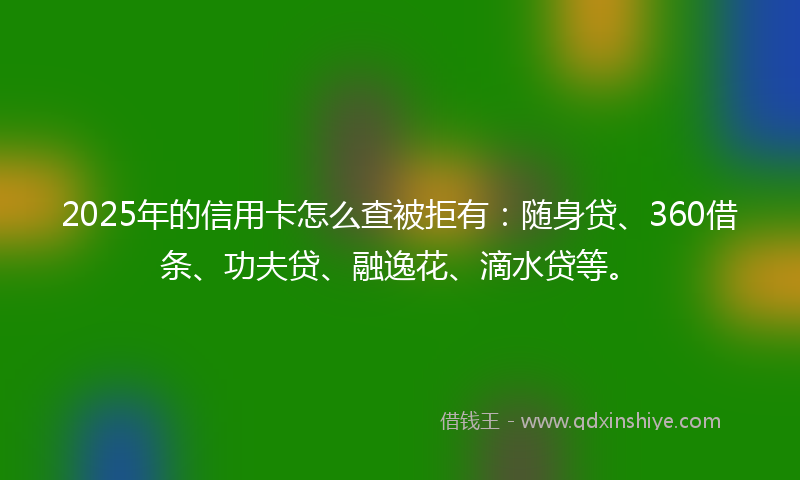 2025年的信用卡怎么查被拒有：随身贷、360借条、功夫贷、融逸花、滴水贷等。