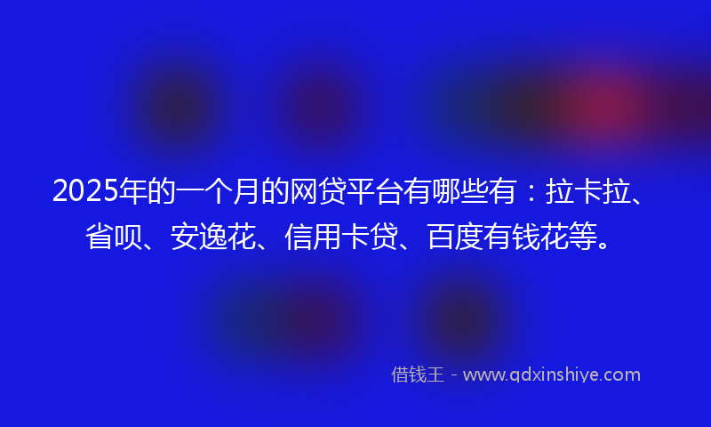 2025年的一个月的网贷平台有哪些有：拉卡拉、省呗、安逸花、信用卡贷、百度有钱花等。