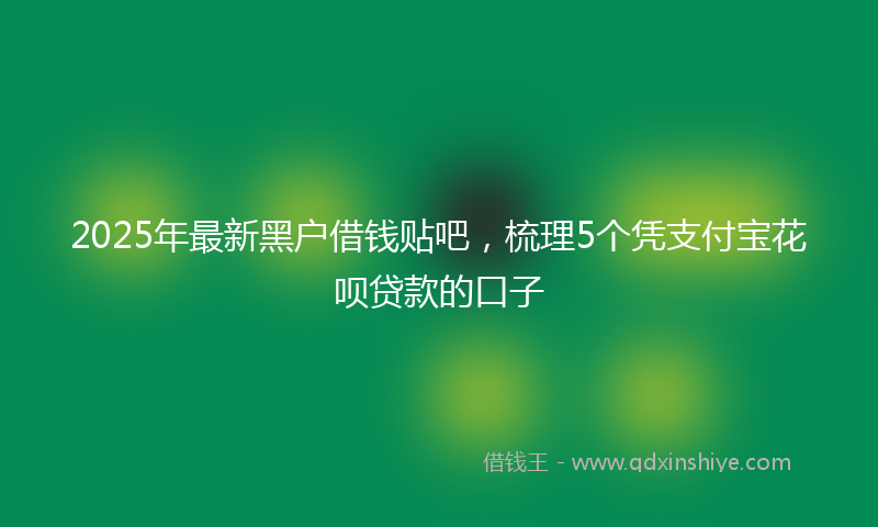 2025年最新黑户借钱贴吧，梳理5个凭支付宝花呗贷款的口子