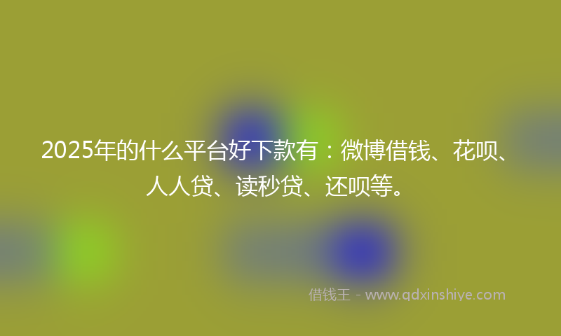 2025年的什么平台好下款有：微博借钱、花呗、人人贷、读秒贷、还呗等。