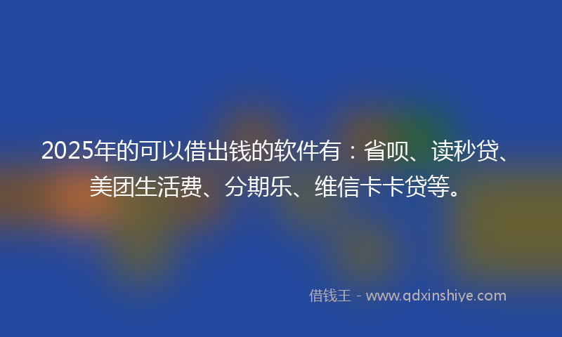 2025年的可以借出钱的软件有：省呗、读秒贷、美团生活费、分期乐、维信卡卡贷等。