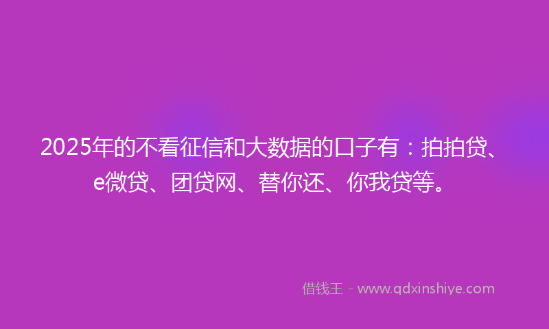 2025年的不看征信和大数据的口子有：拍拍贷、e微贷、团贷网、替你还、你我贷等。