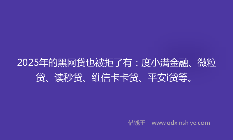 2025年的黑网贷也被拒了有：度小满金融、微粒贷、读秒贷、维信卡卡贷、平安i贷等。