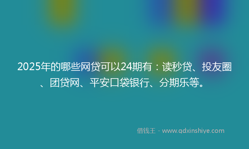 2025年的哪些网贷可以24期有：读秒贷、投友圈、团贷网、平安口袋银行、分期乐等。