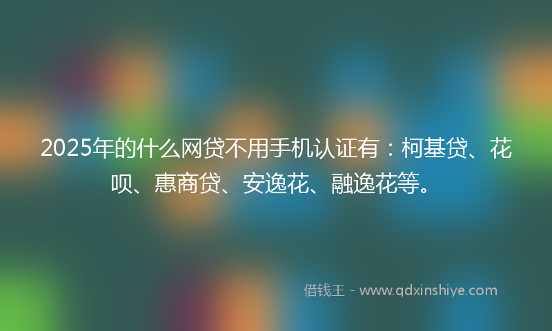 2025年的什么网贷不用手机认证有：柯基贷、花呗、惠商贷、安逸花、融逸花等。