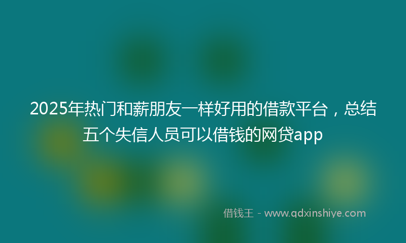 2025年热门和薪朋友一样好用的借款平台，总结五个失信人员可以借钱的网贷app