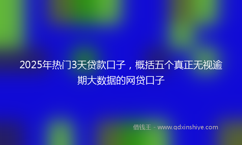 2025年热门3天贷款口子，概括五个真正无视逾期大数据的网贷口子