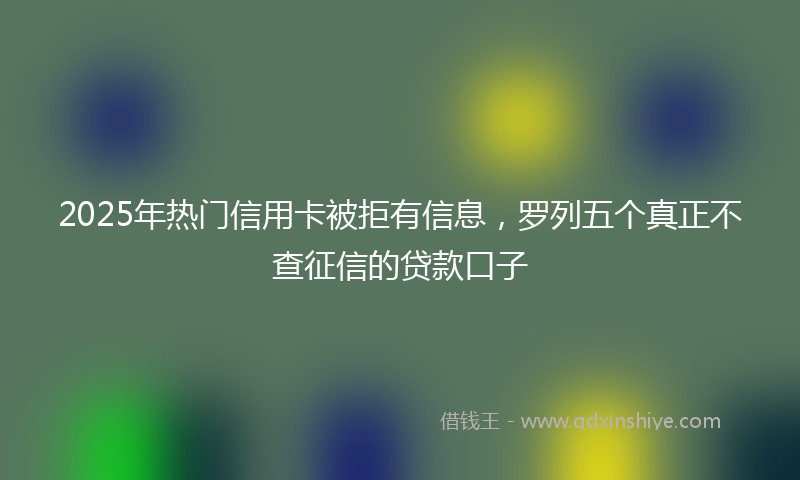 2025年热门信用卡被拒有信息，罗列五个真正不查征信的贷款口子