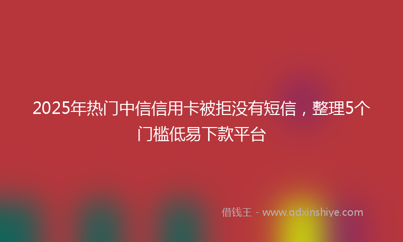 2025年热门中信信用卡被拒没有短信，整理5个门槛低易下款平台