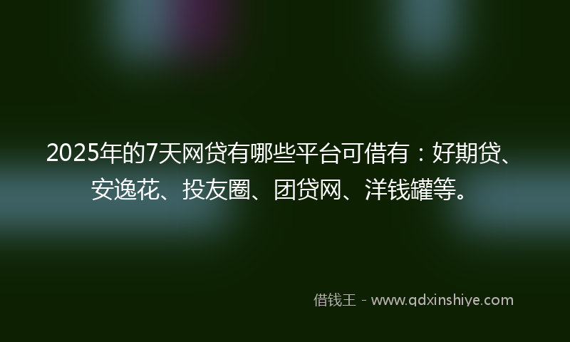 2025年的7天网贷有哪些平台可借有：好期贷、安逸花、投友圈、团贷网、洋钱罐等。