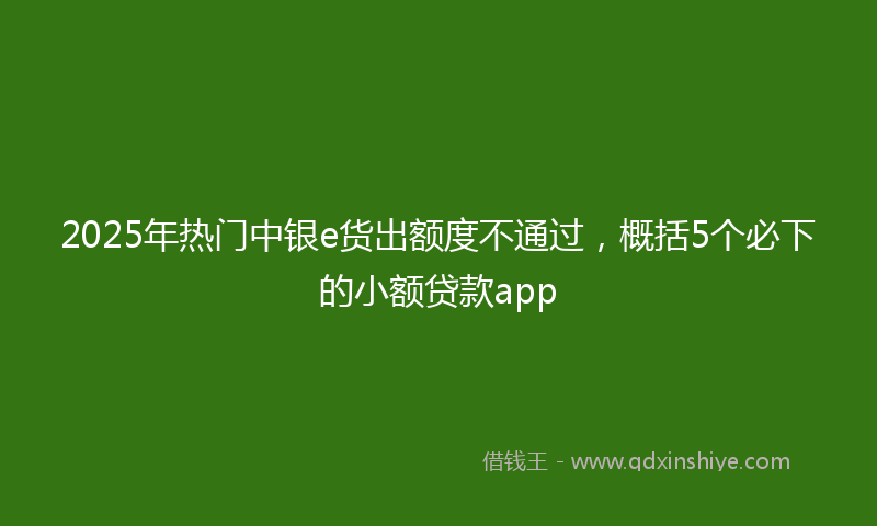2025年热门中银e货出额度不通过，概括5个必下的小额贷款app