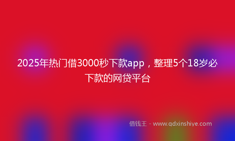 2025年热门借3000秒下款app，整理5个18岁必下款的网贷平台
