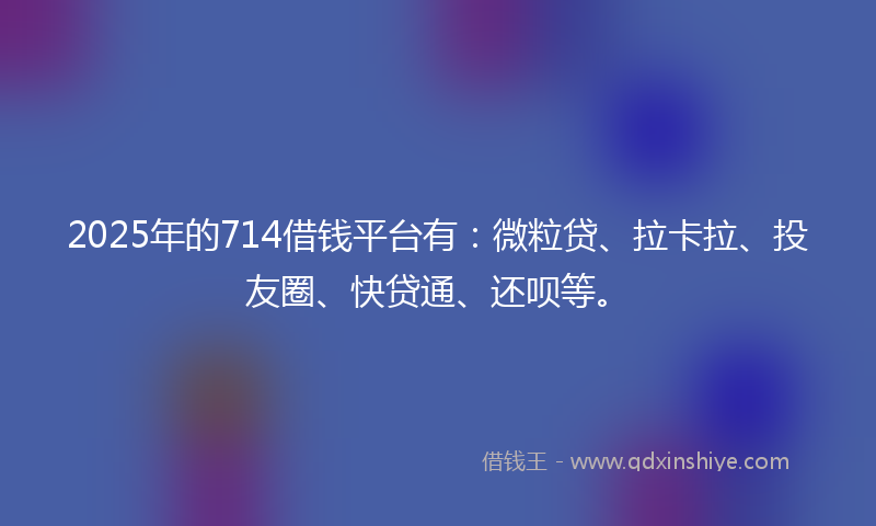2025年的714借钱平台有：微粒贷、拉卡拉、投友圈、快贷通、还呗等。