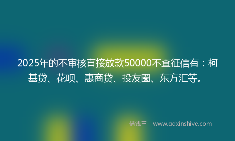 2025年的不审核直接放款50000不查征信有：柯基贷、花呗、惠商贷、投友圈、东方汇等。