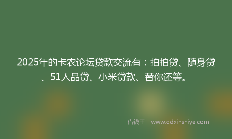 2025年的卡农论坛贷款交流有：拍拍贷、随身贷、51人品贷、小米贷款、替你还等。