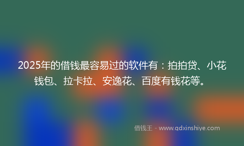 2025年的借钱最容易过的软件有：拍拍贷、小花钱包、拉卡拉、安逸花、百度有钱花等。
