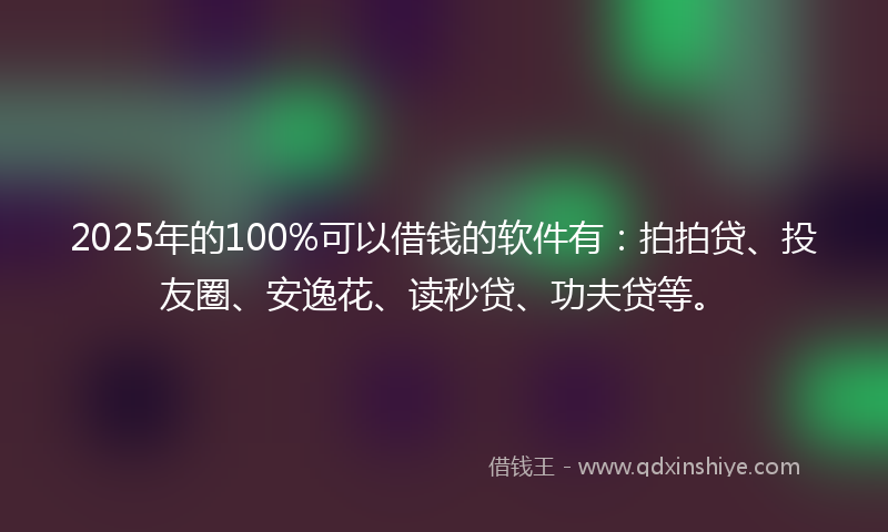 2025年的100%可以借钱的软件有：拍拍贷、投友圈、安逸花、读秒贷、功夫贷等。
