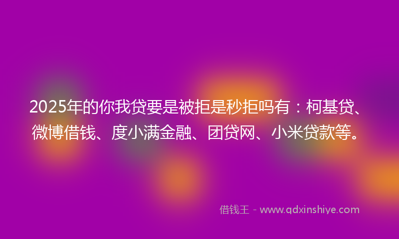 2025年的你我贷要是被拒是秒拒吗有：柯基贷、微博借钱、度小满金融、团贷网、小米贷款等。