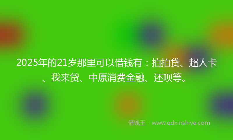 2025年的21岁那里可以借钱有：拍拍贷、超人卡、我来贷、中原消费金融、还呗等。