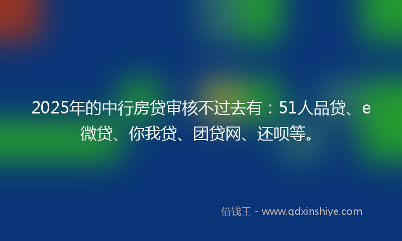 2025年的中行房贷审核不过去有：51人品贷、e微贷、你我贷、团贷网、还呗等。