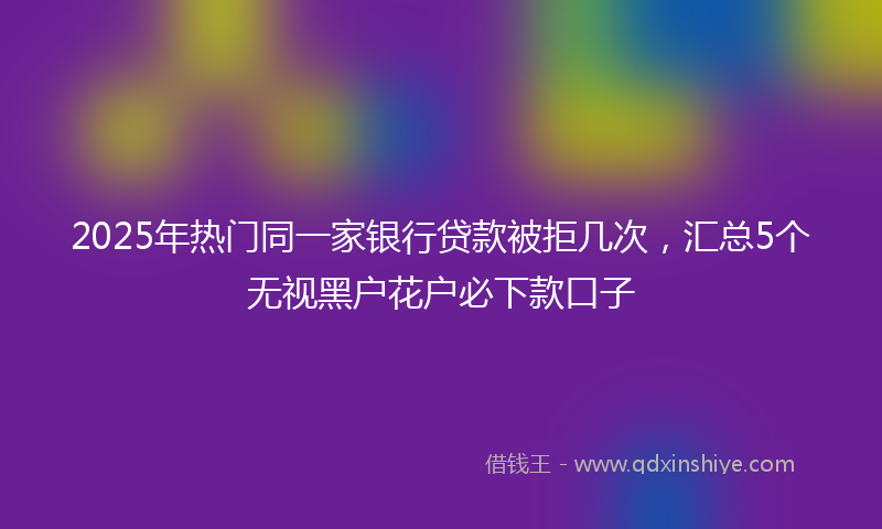 2025年热门同一家银行贷款被拒几次，汇总5个无视黑户花户必下款口子