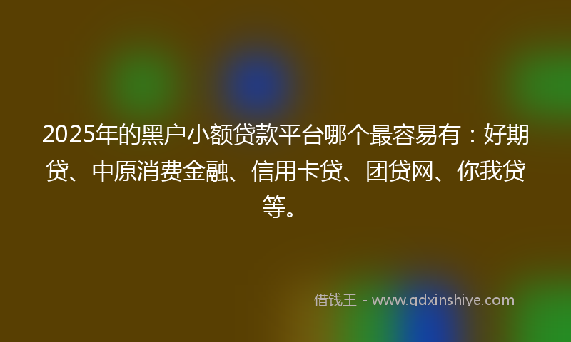 2025年的黑户小额贷款平台哪个最容易有：好期贷、中原消费金融、信用卡贷、团贷网、你我贷等。
