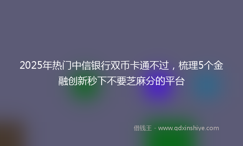 2025年热门中信银行双币卡通不过，梳理5个金融创新秒下不要芝麻分的平台