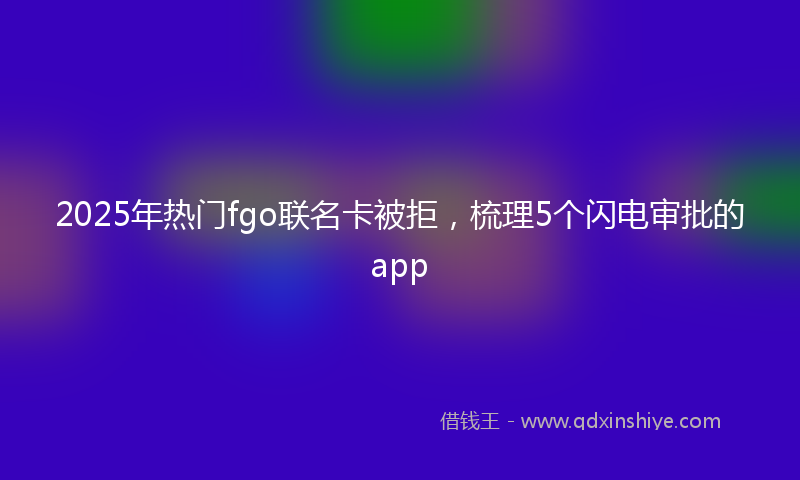 2025年热门fgo联名卡被拒，梳理5个闪电审批的app
