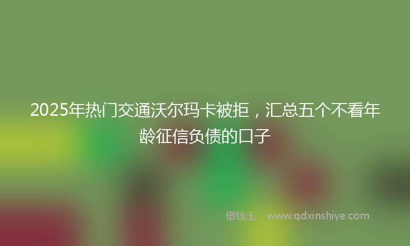 2025年热门交通沃尔玛卡被拒，汇总五个不看年龄征信负债的口子