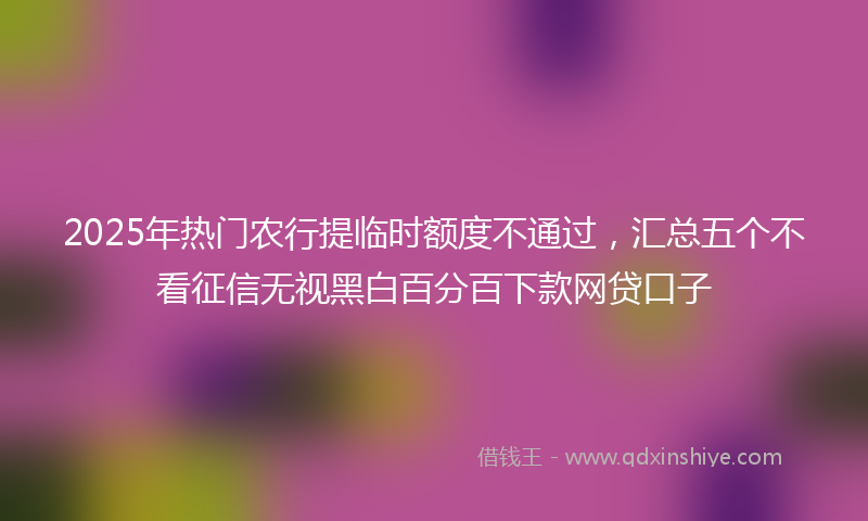 2025年热门农行提临时额度不通过，汇总五个不看征信无视黑白百分百下款网贷口子