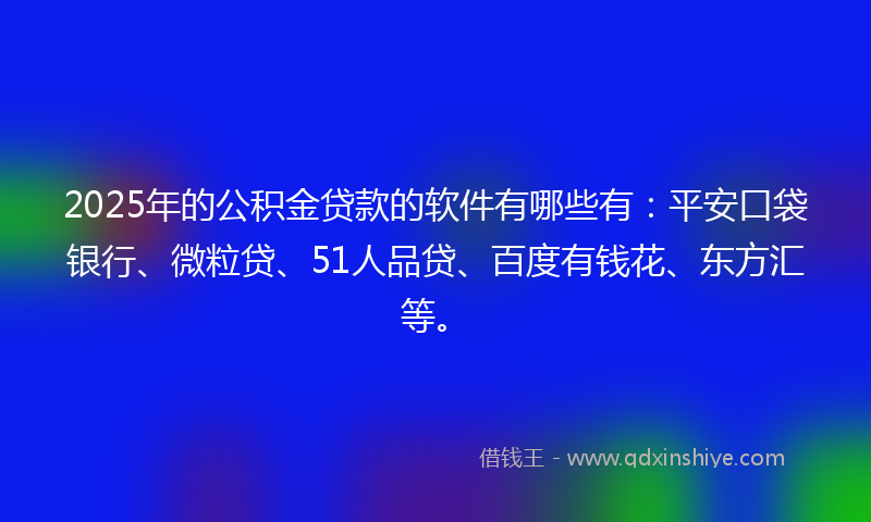 2025年的公积金贷款的软件有哪些有：平安口袋银行、微粒贷、51人品贷、百度有钱花、东方汇等。